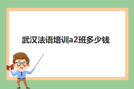 武汉法语培训a2班多少钱(法语a2相当于英语什么水平)