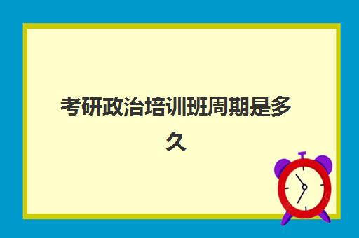 考研政治培训班周期是多久(考研比较好的培训机构)