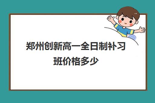 郑州创新高一全日制补习班价格多少