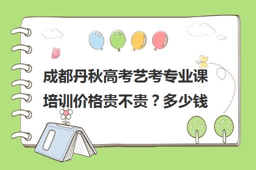 成都丹秋高考艺考专业课培训价格贵不贵？多少钱一年(成都舞蹈艺考培训机构排行榜前十