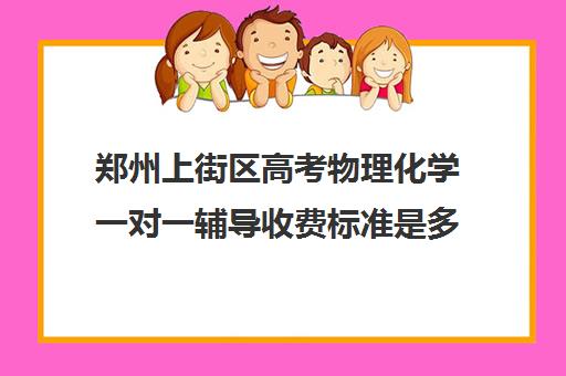 郑州上街区高考物理化学一对一辅导收费标准是多少补课多少钱一小时(郑州补课机构前十