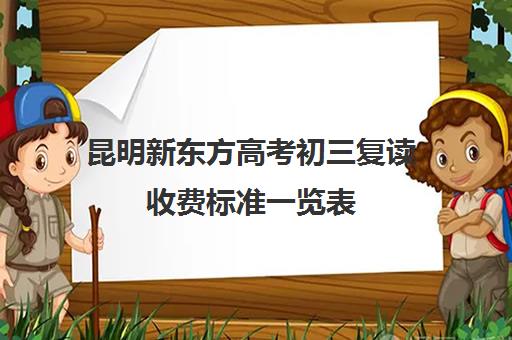 昆明新东方高考初三复读收费标准一览表(昆明复读学校学费一般标准)