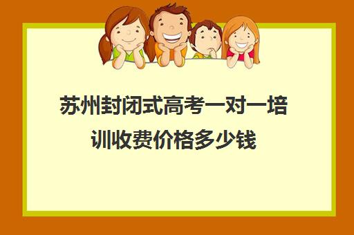 苏州封闭式高考一对一培训收费价格多少钱(苏州高中复读学校有哪些在什么地方)