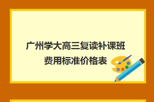 广州学大高三复读补课班费用标准价格表(广州高考复读学校哪家好)