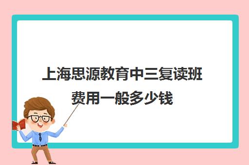 上海思源教育中三复读班费用一般多少钱（上海初三复读）