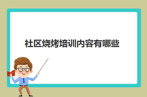 社区烧烤培训内容有哪些(消防培训有哪些内容)