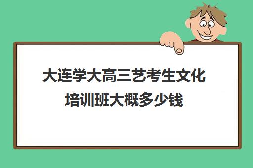 大连学大高三艺考生文化培训班大概多少钱(大连全日制高考培训学校)