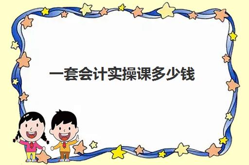 一套会计实操课多少钱(0基础学会计学费多少钱)