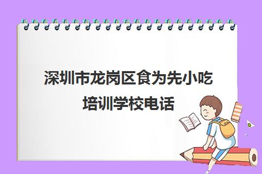 深圳市龙岗区食为先小吃培训学校电话(食为先深圳)