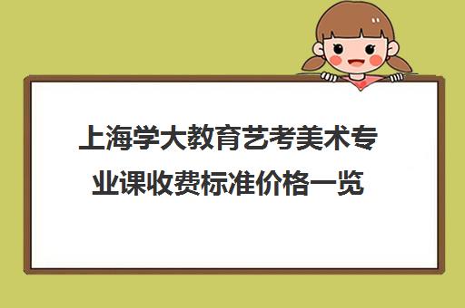 上海学大教育艺考美术专业课收费标准价格一览（艺考生文化课分数线）