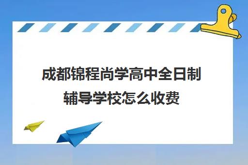 成都锦程尚学高中全日制辅导学校怎么收费(全日制学校)