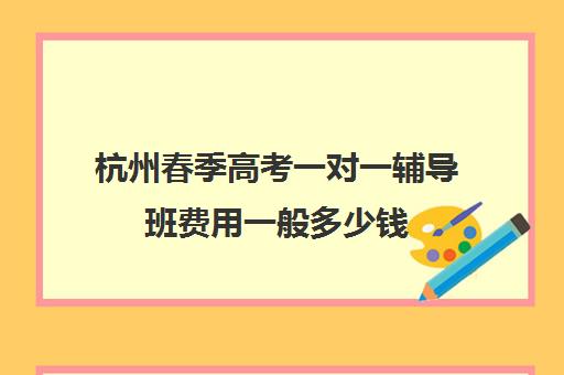 杭州春季高考一对一辅导班费用一般多少钱(春季高考培训)