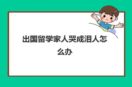 出国留学家人哭成泪人怎么办(一个人在国外留学不容易)