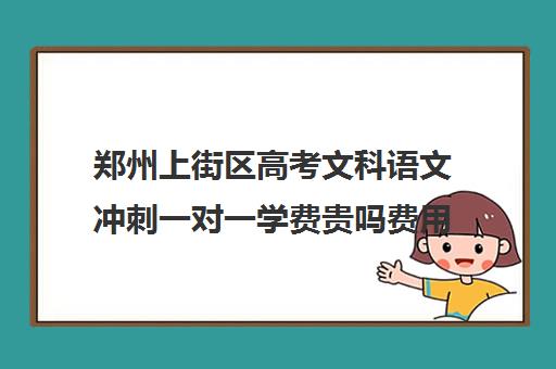 郑州上街区高考文科语文冲刺一对一学费贵吗费用多少钱(郑州高中补课机构排名)