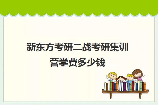 新东方考研二战考研集训营学费多少钱（二战集训营简介）