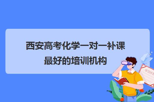 西安高考化学一对一补课最好的培训机构(西安高中补课机构排名前十)