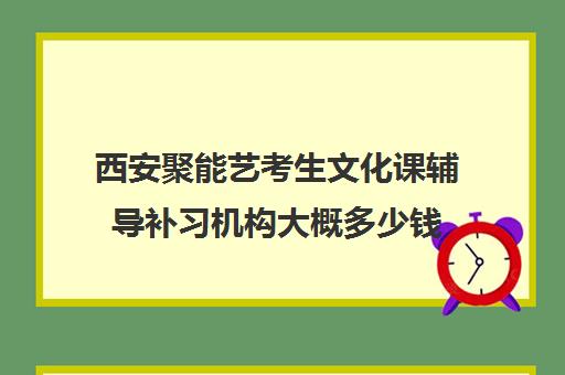 西安聚能艺考生文化课辅导补习机构大概多少钱