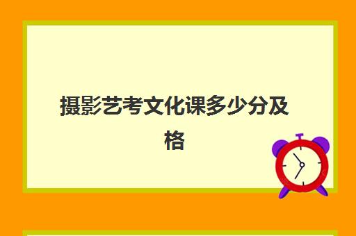 摄影艺考文化课多少分及格(艺考表演考分数线)