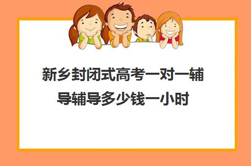 新乡封闭式高考一对一辅导辅导多少钱一小时(高考冲刺班一般收费)