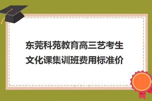 东莞科苑教育高三艺考生文化课集训班费用标准价格表(艺术生高三文化课冲刺)