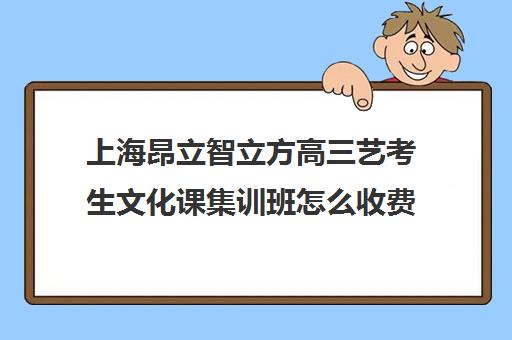 上海昂立智立方高三艺考生文化课集训班怎么收费(艺考多少分能上一本)