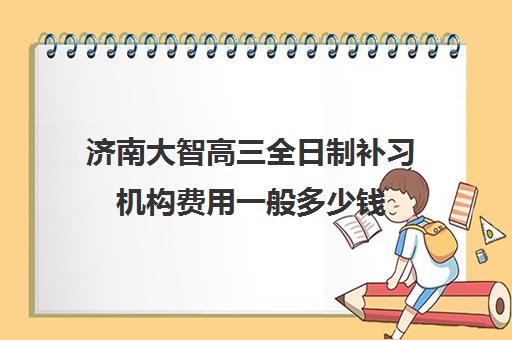 济南大智高三全日制补习机构费用一般多少钱