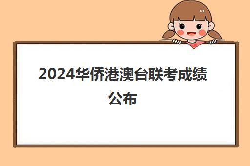 2024华侨港澳台联考成绩公布(2024港澳台华侨生联考最新)