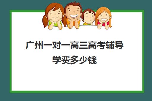 广州一对一高三高考辅导学费多少钱(广州高中补课机构排名)