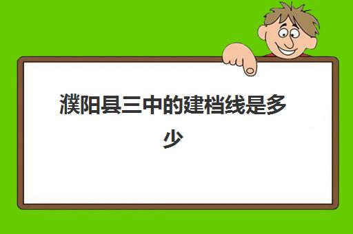 濮阳县三中的建档线是多少(三中的分数线)