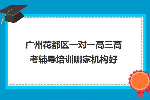 广州花都区一对一高三高考辅导培训哪家机构好(广州高考冲刺班封闭式全日制)