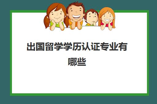 出国留学学历认证专业有哪些(留学学历认证加急)