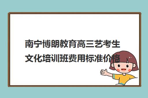 南宁博朗教育高三艺考生文化培训班费用标准价格表(南宁艺考培训机构有哪些)