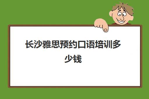 长沙雅思预约口语培训多少钱(长沙英语口语培训机构推荐)