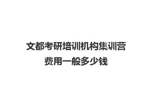 文都考研培训机构集训营费用一般多少钱（文都考研报班价格一览表）