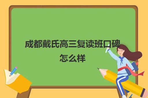 成都戴氏高三复读班口碑怎么样(成都市复读学校排名及费用)