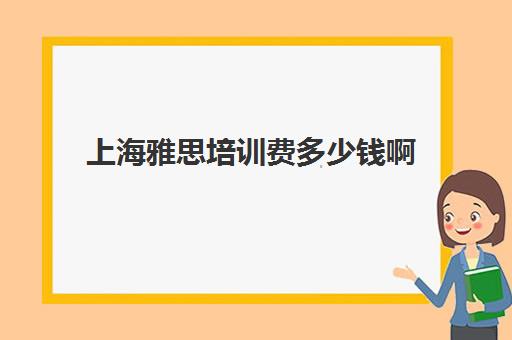 上海雅思培训费多少钱啊(上海雅思培训班费用一般是多少)