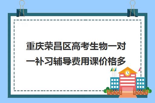 重庆荣昌区高考生物一对一补习辅导费用课价格多少钱