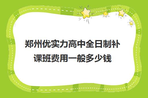 郑州优实力高中全日制补课班费用一般多少钱(郑州高三全日制辅导)