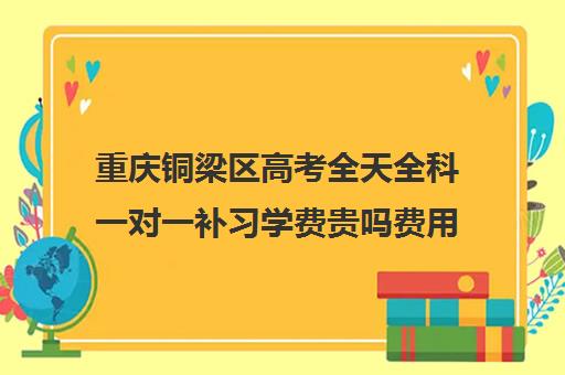 重庆铜梁区高考全天全科一对一补习学费贵吗费用多少钱