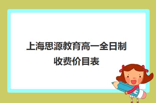 上海思源教育高一全日制收费价目表（上海高中培训哪个机构好）