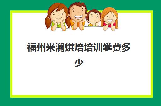 福州米澜烘焙培训学费多少(去学校学烘焙要多久)