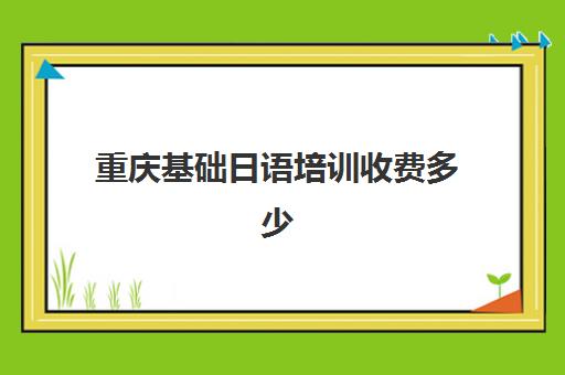 重庆基础日语培训收费多少(日语培训哪个机构比较好)