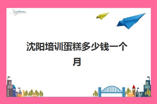 沈阳培训蛋糕多少钱一个月(学做蛋糕学费要多少钱一个月)