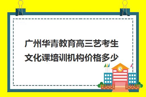 广州华青教育高三艺考生文化课培训机构价格多少钱(广州艺考培训学校前十)