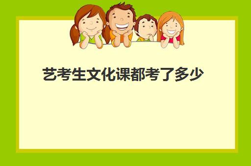 艺考生文化课都考了多少(艺考生要考多少分可以上大学)