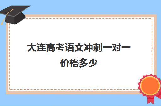 大连高考语文冲刺一对一价格多少(高考线上辅导机构有哪些比较好)