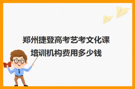 郑州捷登高考艺考文化课培训机构费用多少钱(河南最好的艺考培训学校)