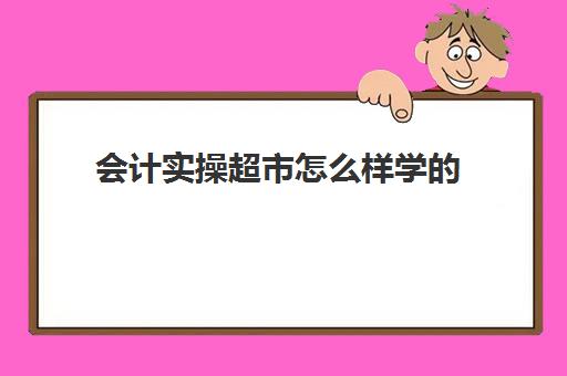 会计实操超市怎么样学的(新手在超市怎样学收银)