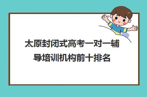 太原封闭式高考一对一辅导培训机构前十排名(太原比较好的辅导机构)