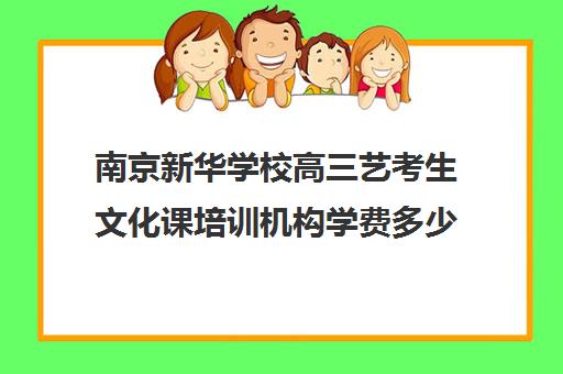 南京新华学校高三艺考生文化课培训机构学费多少钱(南京艺考培训机构排行榜前十)